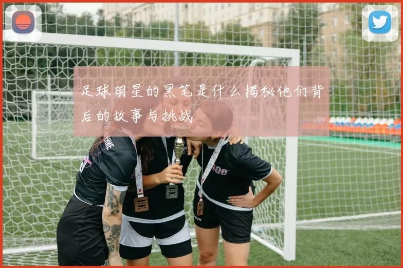 足球明星的黑笔是什么揭秘他们背后的故事与挑战
