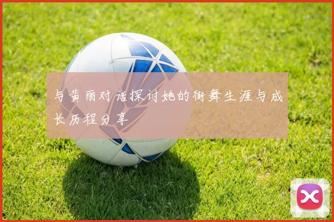 与黄丽对话探讨她的街舞生涯与成长历程分享