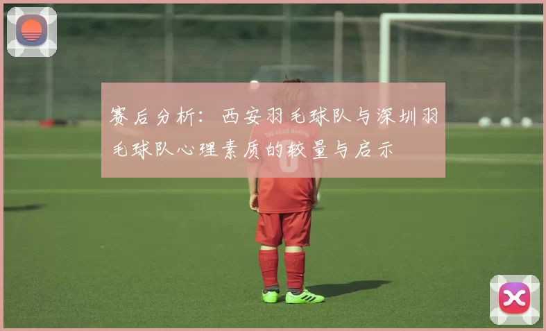 赛后分析：西安羽毛球队与深圳羽毛球队心理素质的较量与启示
