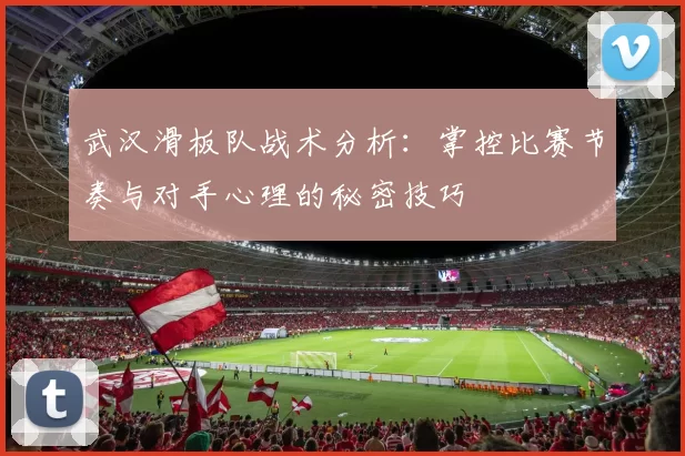 武汉滑板队战术分析：掌控比赛节奏与对手心理的秘密技巧