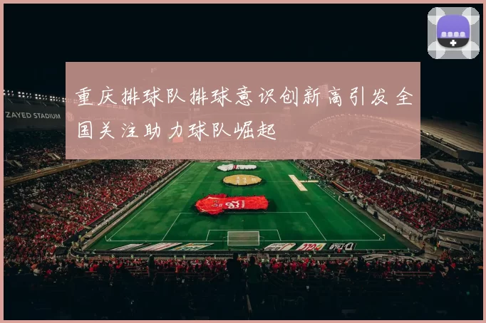 重庆排球队排球意识创新高引发全国关注助力球队崛起