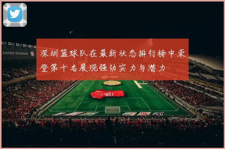 深圳篮球队在最新状态排行榜中荣登第十名展现强劲实力与潜力