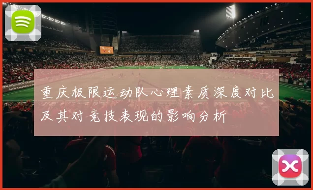重庆极限运动队心理素质深度对比及其对竞技表现的影响分析