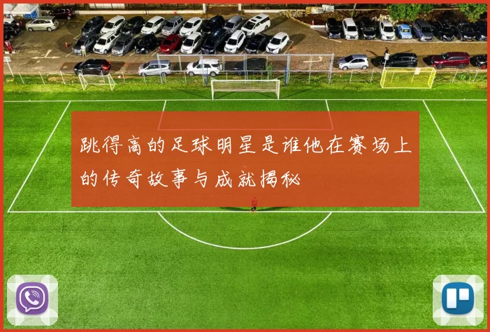 跳得高的足球明星是谁他在赛场上的传奇故事与成就揭秘