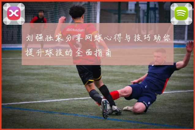 刘强独家分享网球心得与技巧助你提升球技的全面指南