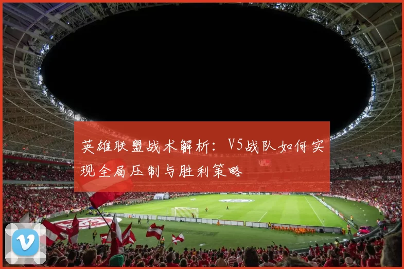 英雄联盟战术解析：V5战队如何实现全局压制与胜利策略
