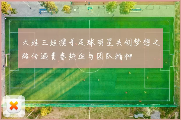 大娃三娃携手足球明星共创梦想之路传递青春热血与团队精神