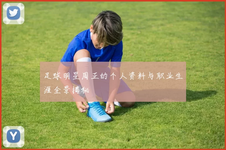 足球明星周正的个人资料与职业生涯全景揭秘