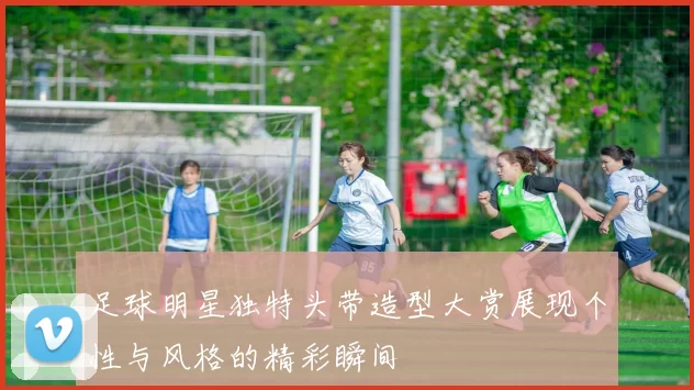 足球明星独特头带造型大赏展现个性与风格的精彩瞬间