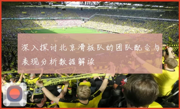深入探讨北京滑板队的团队配合与表现分析数据解读