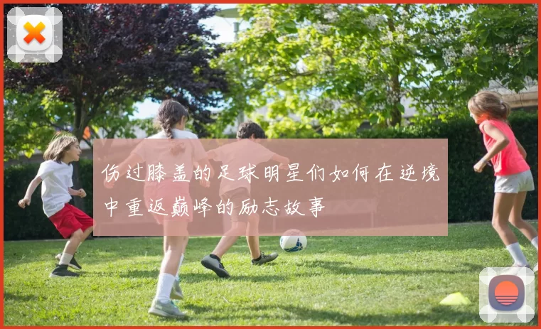 伤过膝盖的足球明星们如何在逆境中重返巅峰的励志故事