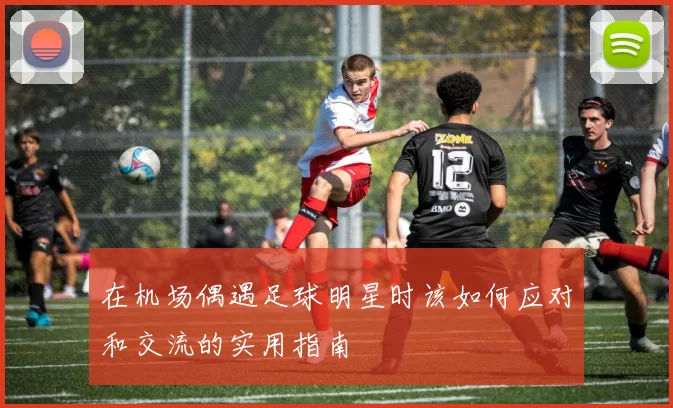 在机场偶遇足球明星时该如何应对和交流的实用指南