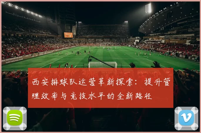 西安排球队运营革新探索：提升管理效率与竞技水平的全新路径