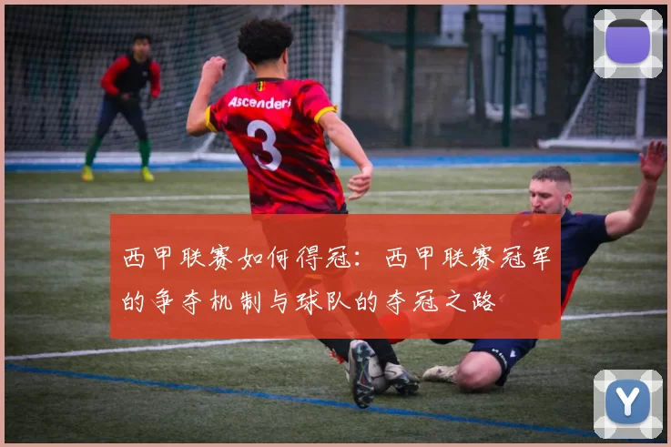西甲联赛如何得冠：西甲联赛冠军的争夺机制与球队的夺冠之路