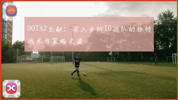 DOTA2巨献：深入分析IG战队的独特战术与策略之道
