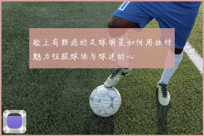 脸上有颗痣的足球明星如何用独特魅力征服球场与球迷的心