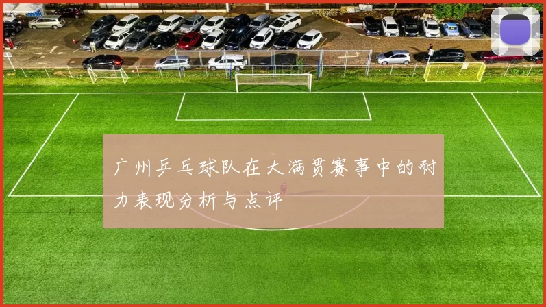 广州乒乓球队在大满贯赛事中的耐力表现分析与点评