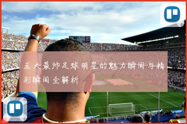 五大最帅足球明星的魅力瞬间与精彩瞬间全解析