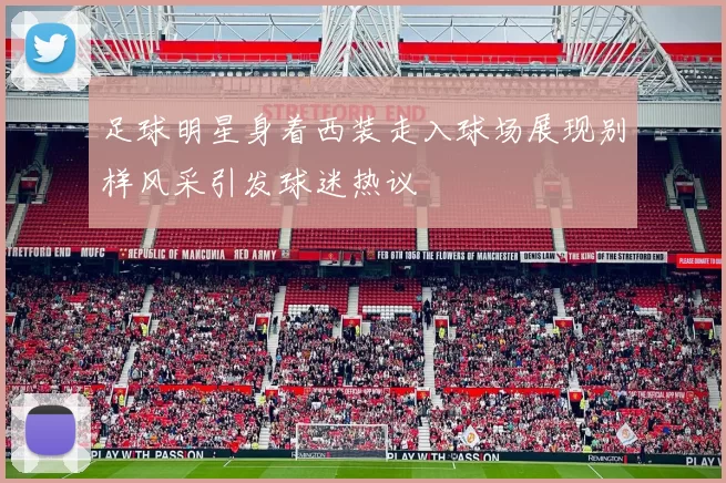 足球明星身着西装走入球场展现别样风采引发球迷热议