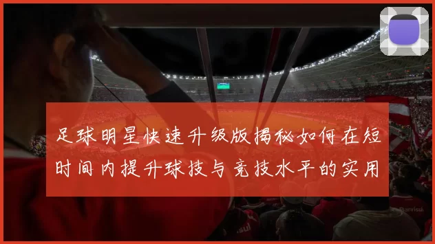 足球明星快速升级版揭秘如何在短时间内提升球技与竞技水平的实用技巧与训练方法