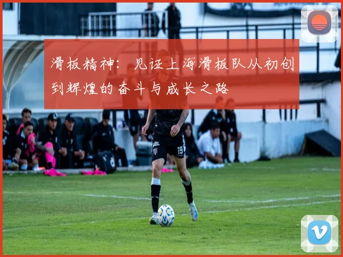 滑板精神：见证上海滑板队从初创到辉煌的奋斗与成长之路