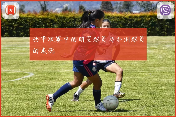 西甲联赛中的明星球员与非洲球员的表现