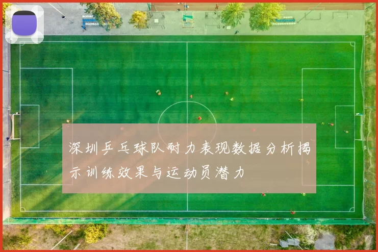 深圳乒乓球队耐力表现数据分析揭示训练效果与运动员潜力