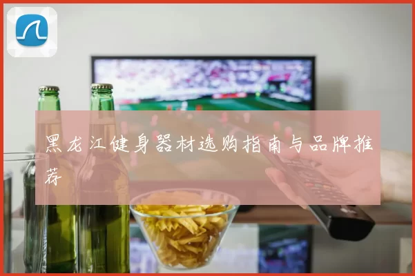 黑龙江健身器材选购指南与品牌推荐