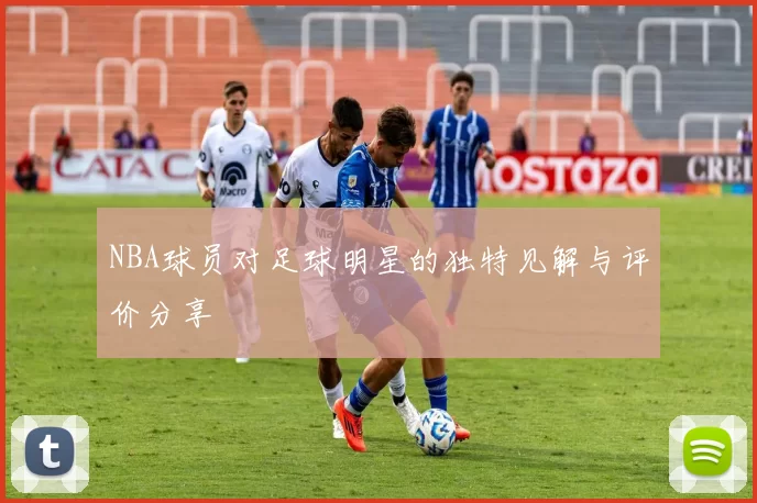 NBA球员对足球明星的独特见解与评价分享