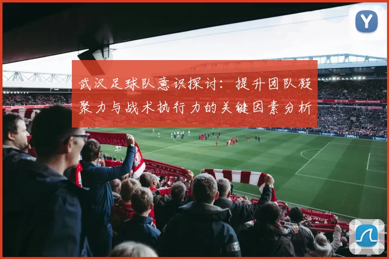 武汉足球队意识探讨：提升团队凝聚力与战术执行力的关键因素分析