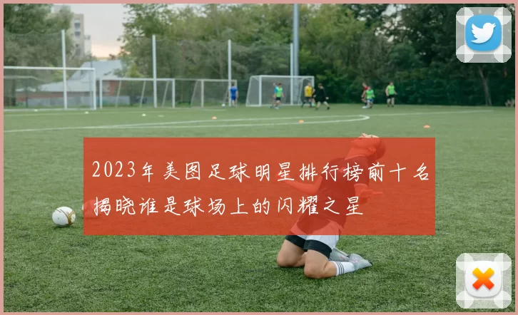 2023年美图足球明星排行榜前十名揭晓谁是球场上的闪耀之星