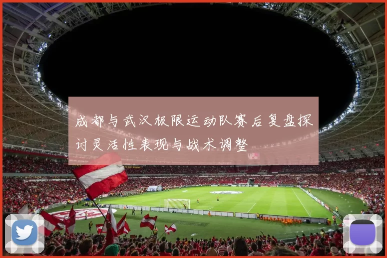 成都与武汉极限运动队赛后复盘探讨灵活性表现与战术调整