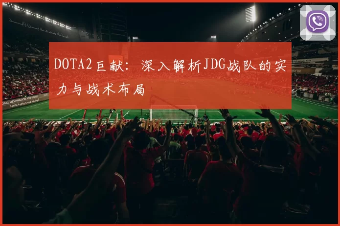 DOTA2巨献：深入解析JDG战队的实力与战术布局