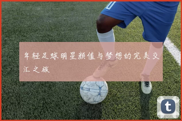 年轻足球明星颜值与梦想的完美交汇之旅