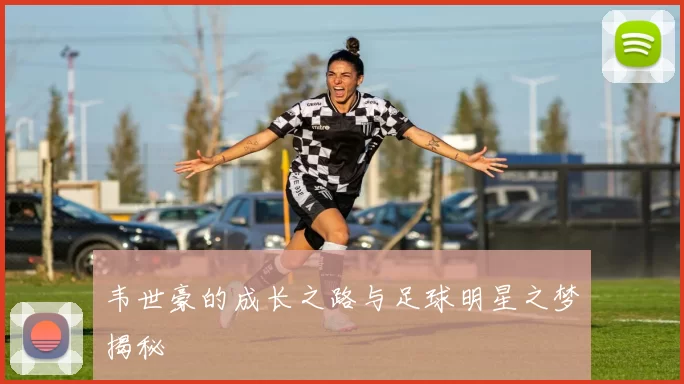 韦世豪的成长之路与足球明星之梦揭秘