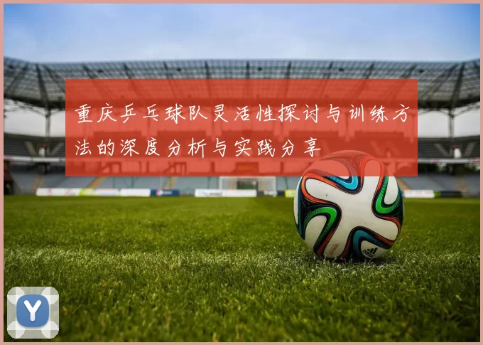重庆乒乓球队灵活性探讨与训练方法的深度分析与实践分享