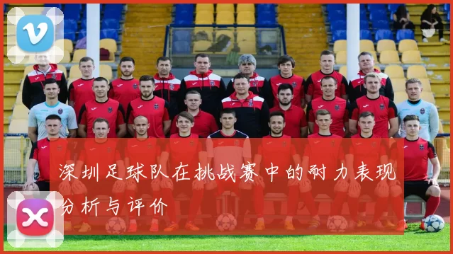 深圳足球队在挑战赛中的耐力表现分析与评价