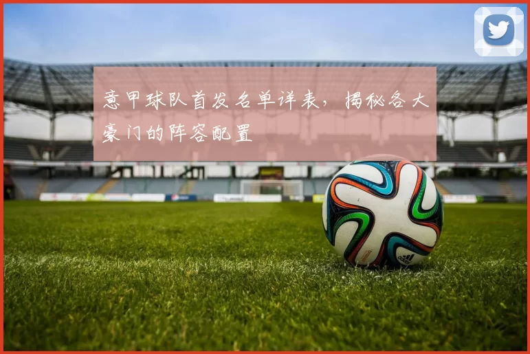 意甲球队首发名单详表，揭秘各大豪门的阵容配置