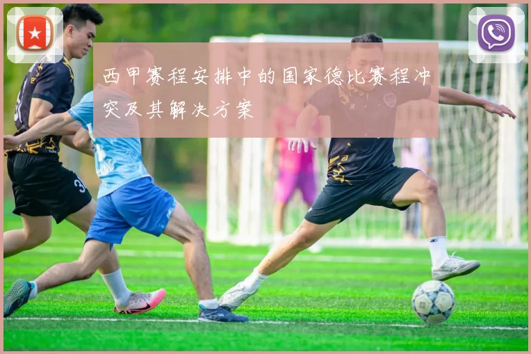 西甲赛程安排中的国家德比赛程冲突及其解决方案