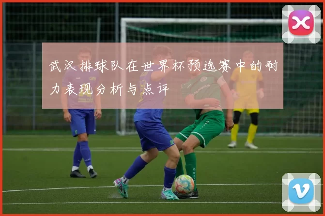 武汉排球队在世界杯预选赛中的耐力表现分析与点评