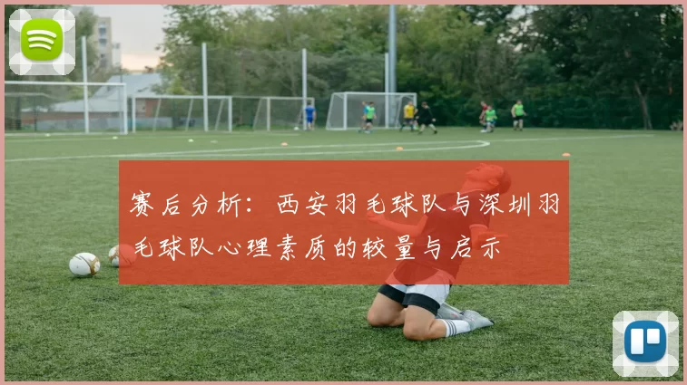 赛后分析：西安羽毛球队与深圳羽毛球队心理素质的较量与启示