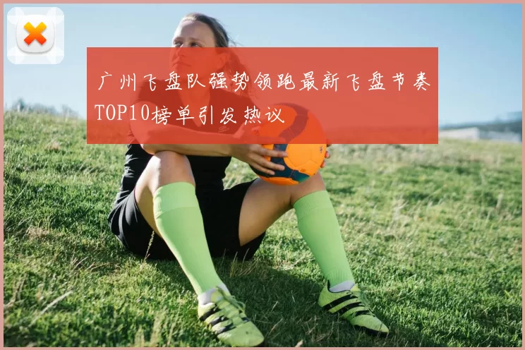 广州飞盘队强势领跑最新飞盘节奏TOP10榜单引发热议