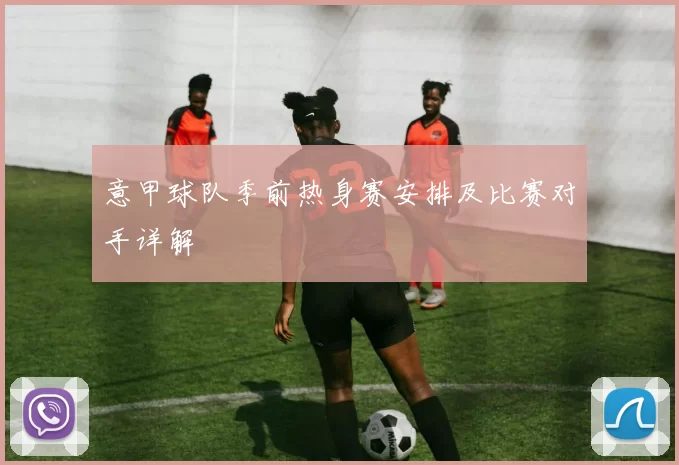意甲球队季前热身赛安排及比赛对手详解