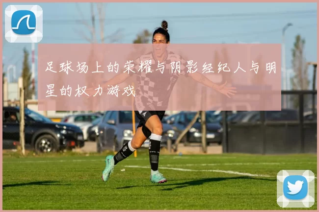 足球场上的荣耀与阴影经纪人与明星的权力游戏