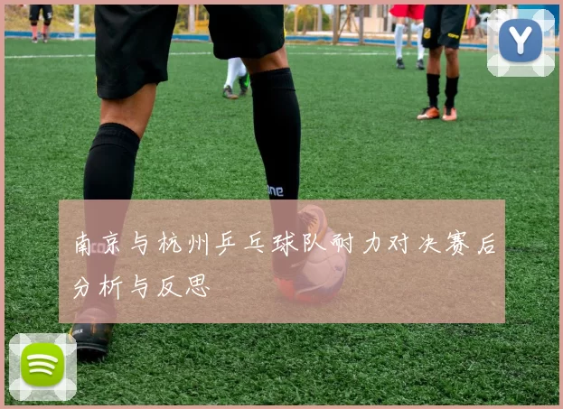 南京与杭州乒乓球队耐力对决赛后分析与反思