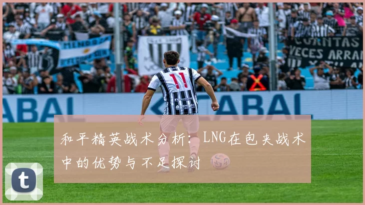 和平精英战术分析：LNG在包夹战术中的优势与不足探讨