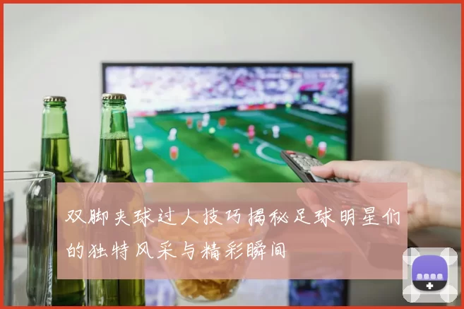双脚夹球过人技巧揭秘足球明星们的独特风采与精彩瞬间