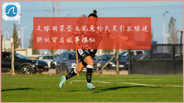 足球明星签名笔意外失灵引发球迷热议背后故事揭秘