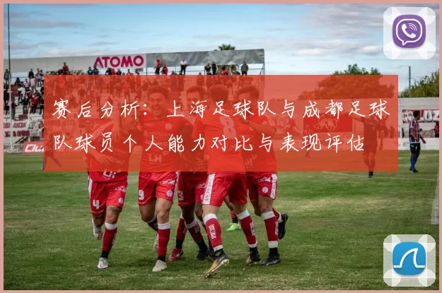 赛后分析：上海足球队与成都足球队球员个人能力对比与表现评估