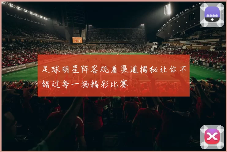 足球明星阵容观看渠道揭秘让你不错过每一场精彩比赛
